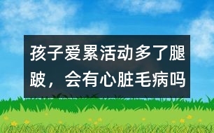 孩子愛累、活動多了腿跛，會有心臟毛病嗎