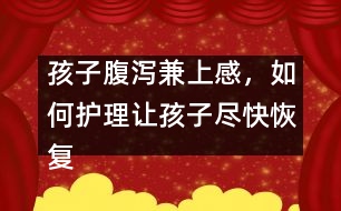 孩子腹瀉兼上感，如何護(hù)理讓孩子盡快恢復(fù)