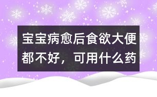 寶寶病愈后食欲、大便都不好，可用什么藥