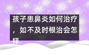 孩子患鼻炎如何治療，如不及時(shí)根治會(huì)怎樣