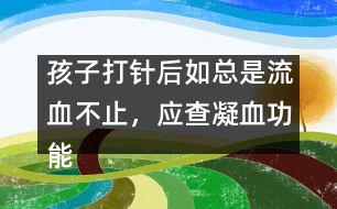 孩子打針后如總是流血不止，應(yīng)查凝血功能