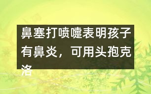 鼻塞打噴嚏表明孩子有鼻炎，可用頭孢克洛