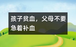 孩子貧血，父母不要急著補(bǔ)血