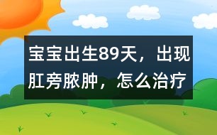 寶寶出生8、9天，出現(xiàn)肛旁膿腫，怎么治療