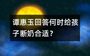 譚惠玉回答：何時(shí)給孩子斷奶合適？