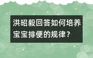 洪昭毅回答：如何培養(yǎng)寶寶排便的規(guī)律？