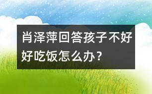 肖澤萍回答：孩子不好好吃飯怎么辦？