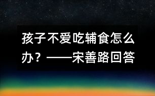 孩子不愛(ài)吃輔食怎么辦？――宋善路回答