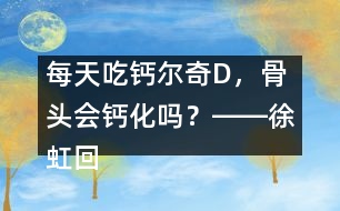 每天吃鈣爾奇D，骨頭會(huì)鈣化嗎？――徐虹回答