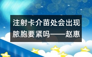 注射卡介苗處會出現(xiàn)膿胞要緊嗎――趙惠君回答