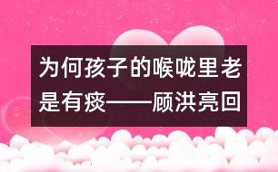 為何孩子的喉嚨里老是有痰――顧洪亮回答