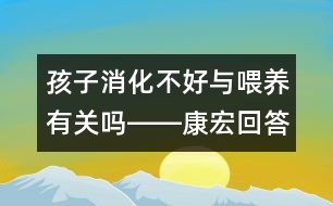 孩子消化不好與喂養(yǎng)有關嗎――康宏回答