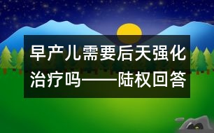 早產(chǎn)兒需要后天強化治療嗎――陸權(quán)回答