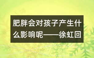 肥胖會(huì)對(duì)孩子產(chǎn)生什么影響呢――徐虹回答