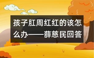 孩子肛周紅紅的該怎么辦――薛慈民回答