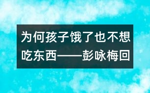 為何孩子餓了也不想吃東西――彭詠梅回答