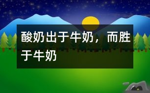 酸奶出于牛奶，而勝于牛奶