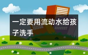 一定要用流動水給孩子洗手