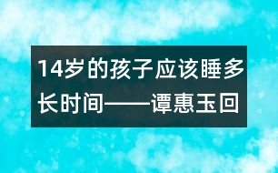 14歲的孩子應(yīng)該睡多長(zhǎng)時(shí)間――譚惠玉回答