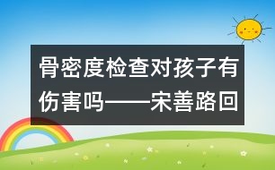 骨密度檢查對(duì)孩子有傷害嗎――宋善路回答