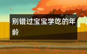 別錯(cuò)過(guò)寶寶學(xué)“吃”的年齡