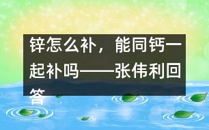 鋅怎么補(bǔ)，能同鈣一起補(bǔ)嗎――張偉利回答