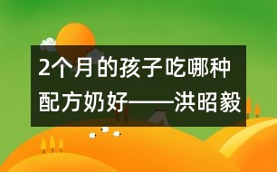 2個(gè)月的孩子吃哪種配方奶好――洪昭毅回答