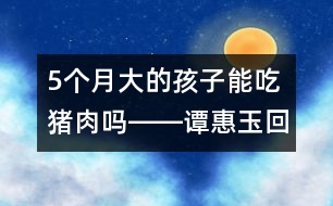 5個(gè)月大的孩子能吃豬肉嗎――譚惠玉回答