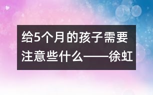 給5個月的孩子需要注意些什么――徐虹回答