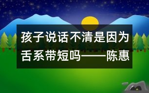 孩子說話不清是因為舌系帶短嗎――陳惠金回答