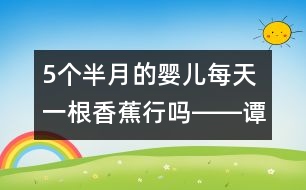 5個半月的嬰兒每天一根香蕉行嗎――譚惠玉回答