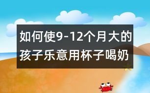 如何使9-12個月大的孩子樂意用杯子喝奶