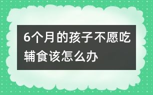 6個(gè)月的孩子不愿吃輔食該怎么辦