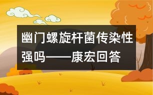 幽門螺旋桿菌傳染性強(qiáng)嗎――康宏回答