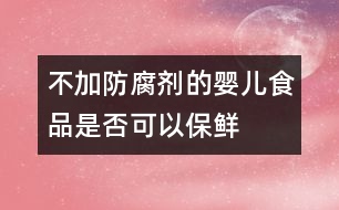 不加防腐劑的嬰兒食品是否可以保鮮