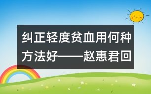 糾正輕度貧血用何種方法好――趙惠君回答