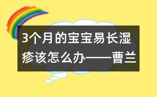 3個月的寶寶易長濕疹該怎么辦――曹蘭芳回答