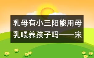 乳母有小三陽(yáng)能用母乳喂養(yǎng)孩子嗎――宋善路回答