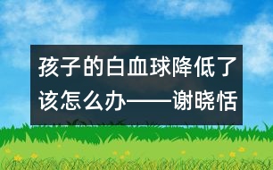 孩子的白血球降低了該怎么辦――謝曉恬回答