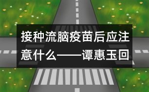 接種流腦疫苗后應(yīng)注意什么――譚惠玉回答