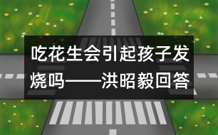 吃花生會(huì)引起孩子發(fā)燒嗎――洪昭毅回答