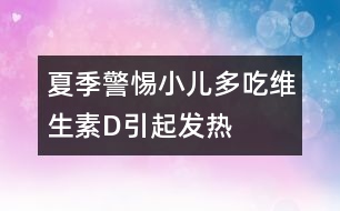 夏季警惕小兒多吃維生素D引起發(fā)熱