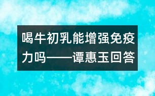 喝牛初乳能增強(qiáng)免疫力嗎――譚惠玉回答