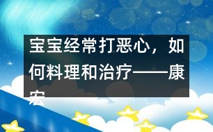 寶寶經(jīng)常打惡心，如何料理和治療――康宏回答