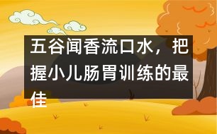 五谷聞香流口水，把握小兒腸胃訓練的最佳時機