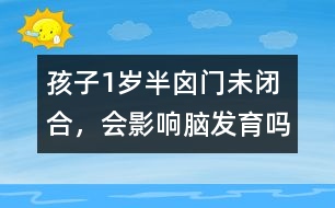 孩子1歲半囟門未閉合，會(huì)影響腦發(fā)育嗎