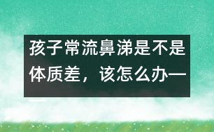 孩子常流鼻涕是不是體質(zhì)差，該怎么辦――宋善路回答