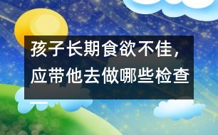 孩子長(zhǎng)期食欲不佳，應(yīng)帶他去做哪些檢查――宋善路回答