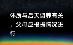 體質與后天調養(yǎng)有關，父母應根據(jù)情況進行調養(yǎng)