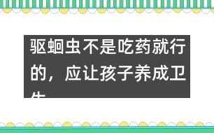 驅(qū)蛔蟲不是吃藥就行的，應讓孩子養(yǎng)成衛(wèi)生習慣――謝曉